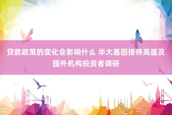 贷款政策的变化会影响什么 华大基因接待高盛及国外机构投资者调研