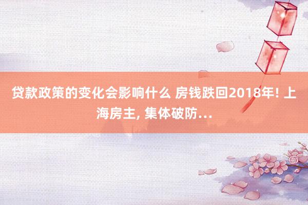 贷款政策的变化会影响什么 房钱跌回2018年! 上海房主, 集体破防…