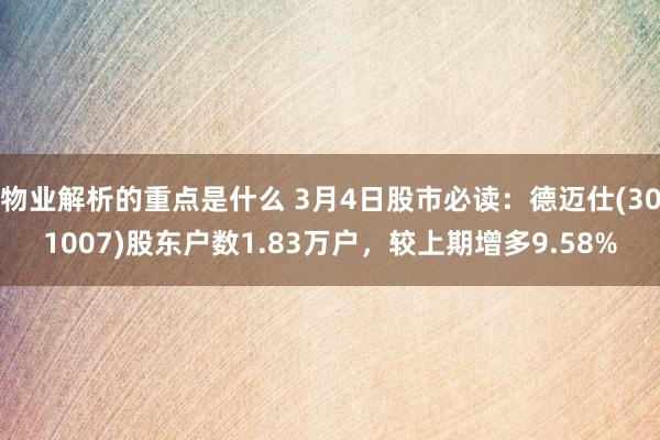 物业解析的重点是什么 3月4日股市必读：德迈仕(301007)股东户数1.83万户，较上期增多9.58%