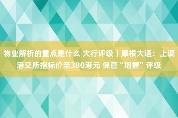 物业解析的重点是什么 大行评级｜摩根大通：上调港交所指标价至380港元 保管“增握”评级