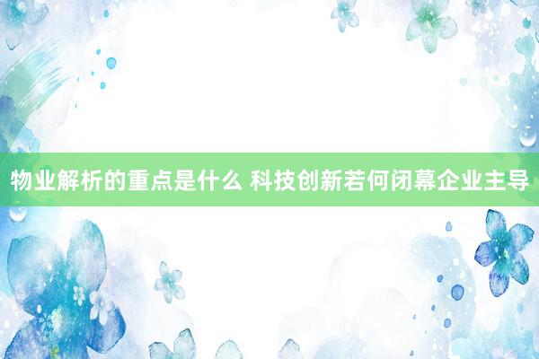 物业解析的重点是什么 科技创新若何闭幕企业主导