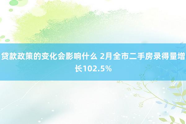 贷款政策的变化会影响什么 2月全市二手房录得量增长102.5%