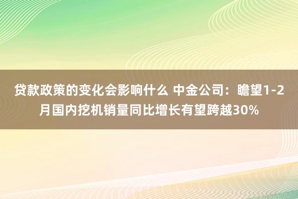 贷款政策的变化会影响什么 中金公司：瞻望1-2月国内挖机销量同比增长有望跨越30%