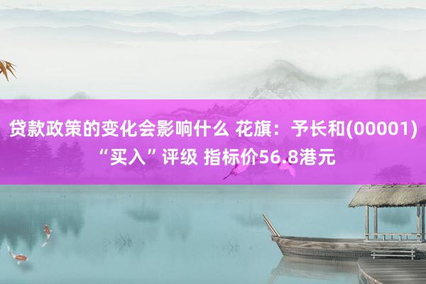 贷款政策的变化会影响什么 花旗：予长和(00001) “买入”评级 指标价56.8港元