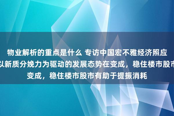 物业解析的重点是什么 专访中国宏不雅经济照应院院长黄汉权：以新质分娩力为驱动的发展态势在变成，稳住楼市股市有助于提振消耗