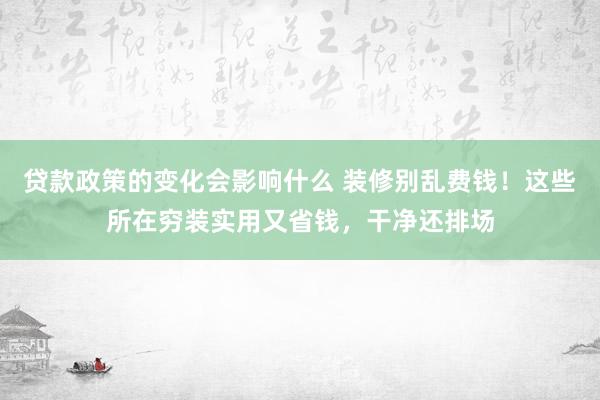 贷款政策的变化会影响什么 装修别乱费钱！这些所在穷装实用又省钱，干净还排场