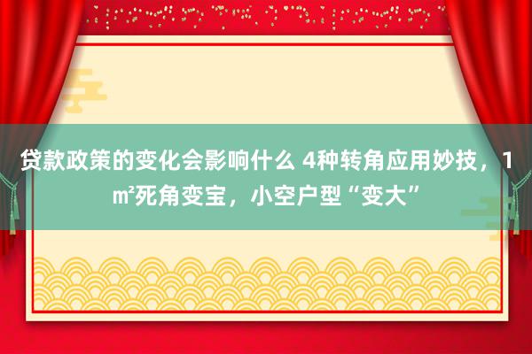 贷款政策的变化会影响什么 4种转角应用妙技，1㎡死角变宝，小空户型“变大”