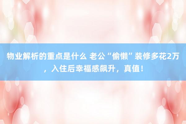 物业解析的重点是什么 老公“偷懒”装修多花2万，入住后幸福感飙升，真值！