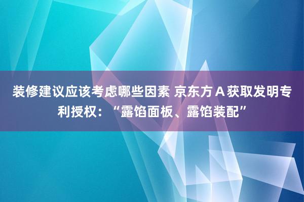 装修建议应该考虑哪些因素 京东方Ａ获取发明专利授权：“露馅面板、露馅装配”