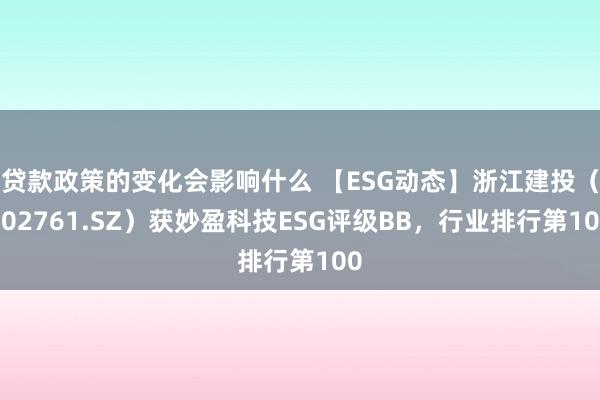 贷款政策的变化会影响什么 【ESG动态】浙江建投（002761.SZ）获妙盈科技ESG评级BB，行业排行第100