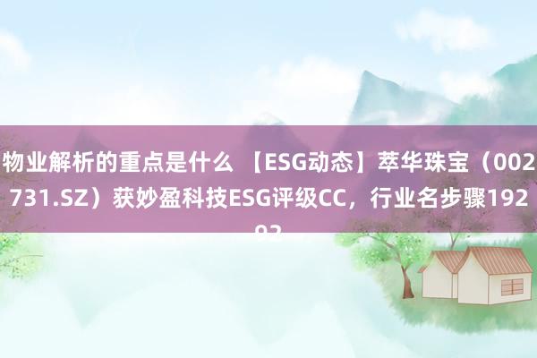 物业解析的重点是什么 【ESG动态】萃华珠宝（002731.SZ）获妙盈科技ESG评级CC，行业名步骤192