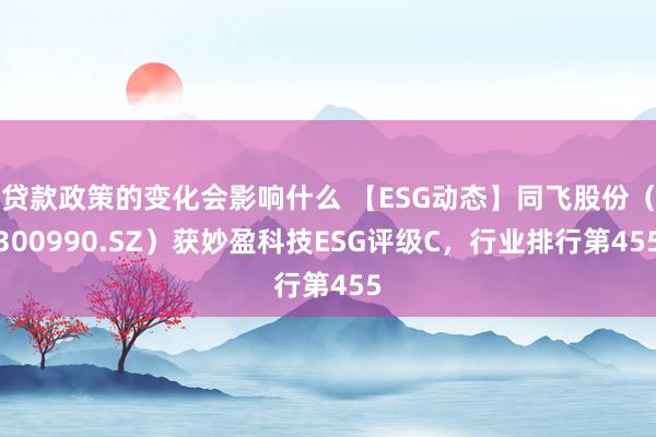 贷款政策的变化会影响什么 【ESG动态】同飞股份（300990.SZ）获妙盈科技ESG评级C，行业排行第455