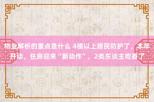 物业解析的重点是什么 4楼以上居民防护了，本年开动，住房迎来“新动作”，2类东谈主吃香了