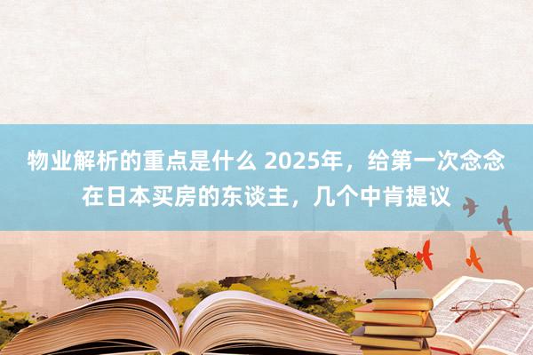 物业解析的重点是什么 2025年，给第一次念念在日本买房的东谈主，几个中肯提议