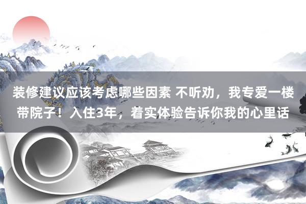 装修建议应该考虑哪些因素 不听劝，我专爱一楼带院子！入住3年，着实体验告诉你我的心里话