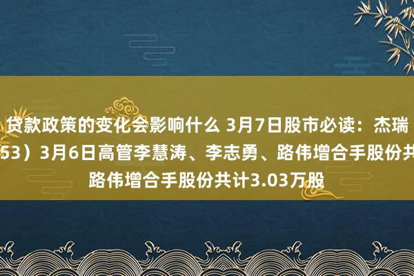 贷款政策的变化会影响什么 3月7日股市必读：杰瑞股份（002353）3月6日高管李慧涛、李志勇、路伟增合手股份共计3.03万股