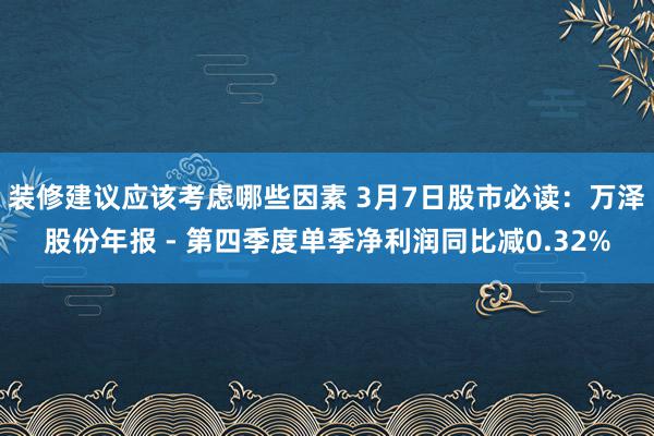 装修建议应该考虑哪些因素 3月7日股市必读：万泽股份年报 - 第四季度单季净利润同比减0.32%