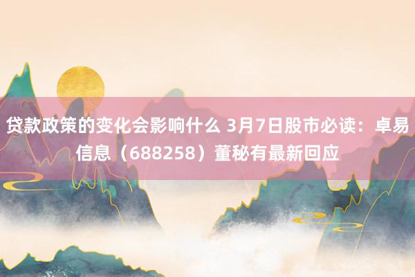 贷款政策的变化会影响什么 3月7日股市必读：卓易信息（688258）董秘有最新回应