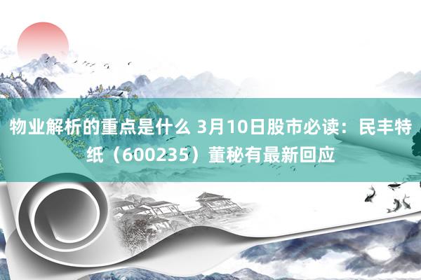 物业解析的重点是什么 3月10日股市必读：民丰特纸（600235）董秘有最新回应