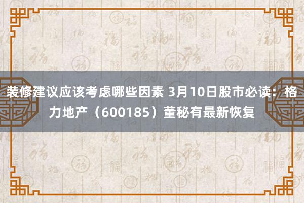 装修建议应该考虑哪些因素 3月10日股市必读：格力地产（600185）董秘有最新恢复