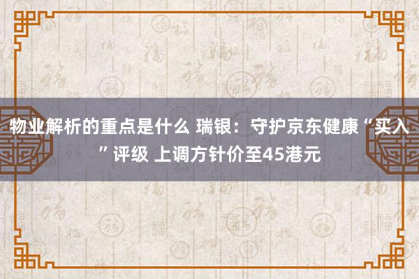 物业解析的重点是什么 瑞银：守护京东健康“买入”评级 上调方针价至45港元