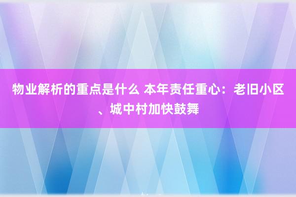 物业解析的重点是什么 本年责任重心：老旧小区、城中村加快鼓舞