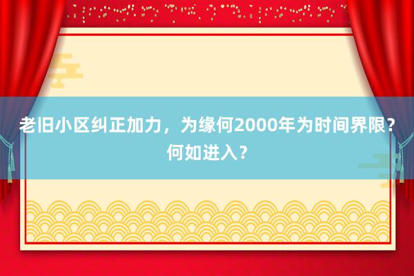 老旧小区纠正加力，为缘何2000年为时间界限？何如进入？