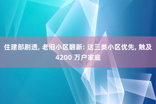 住建部剧透, 老旧小区翻新: 这三类小区优先, 触及4200 万户家庭