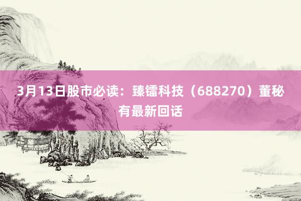 3月13日股市必读：臻镭科技（688270）董秘有最新回话