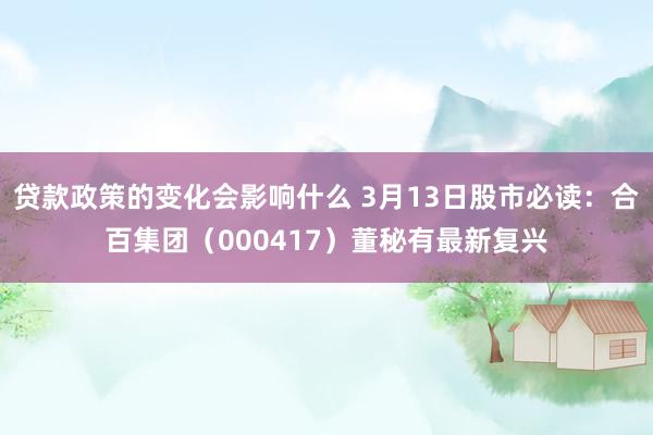 贷款政策的变化会影响什么 3月13日股市必读：合百集团（000417）董秘有最新复兴