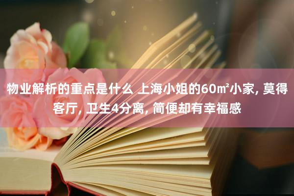 物业解析的重点是什么 上海小姐的60㎡小家, 莫得客厅, 卫生4分离, 简便却有幸福感