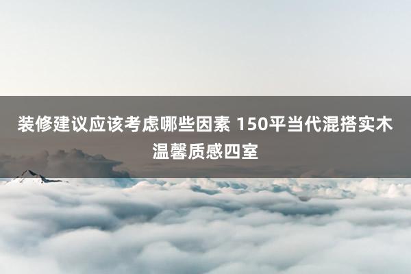 装修建议应该考虑哪些因素 150平当代混搭实木温馨质感四室