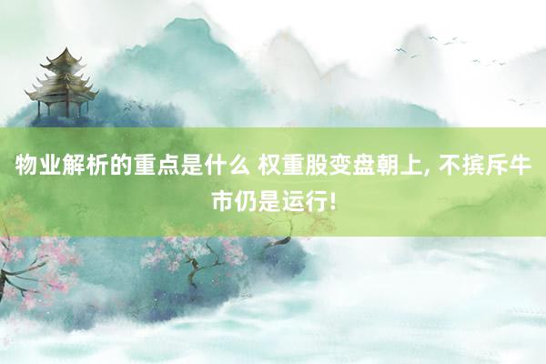 物业解析的重点是什么 权重股变盘朝上, 不摈斥牛市仍是运行!