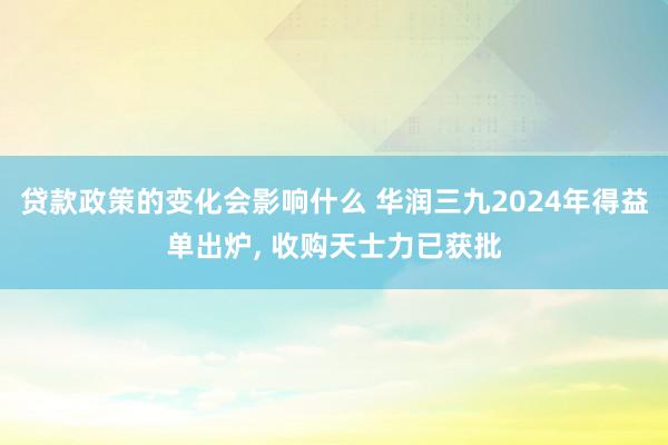 贷款政策的变化会影响什么 华润三九2024年得益单出炉, 收购天士力已获批