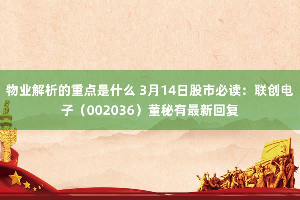 物业解析的重点是什么 3月14日股市必读：联创电子（002036）董秘有最新回复