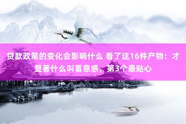 贷款政策的变化会影响什么 看了这16件产物：才显著什么叫蓄意感，第3个最贴心