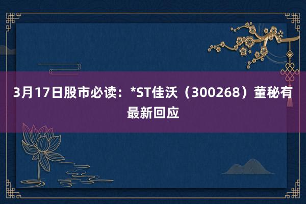 3月17日股市必读：*ST佳沃（300268）董秘有最新回应