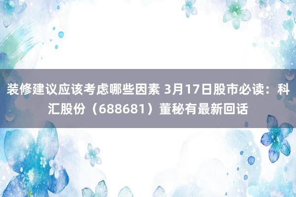 装修建议应该考虑哪些因素 3月17日股市必读：科汇股份（688681）董秘有最新回话